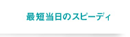 最短翌日にスピーディに