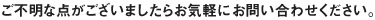 ご不明な点がございましたらお気軽にお問い合わせください